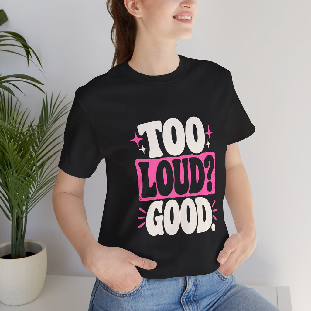 TOO LOUD? GOOD. Tee