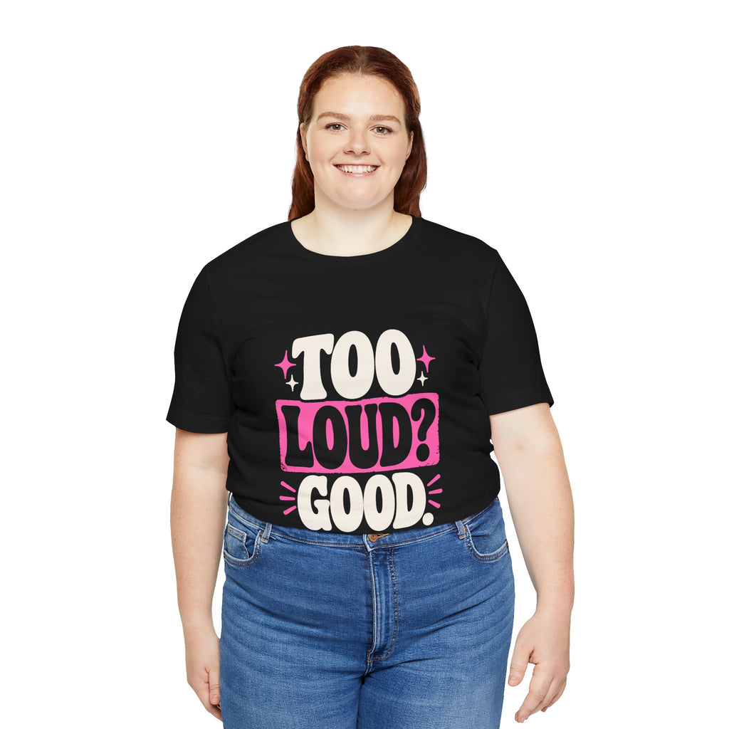 TOO LOUD? GOOD. Tee