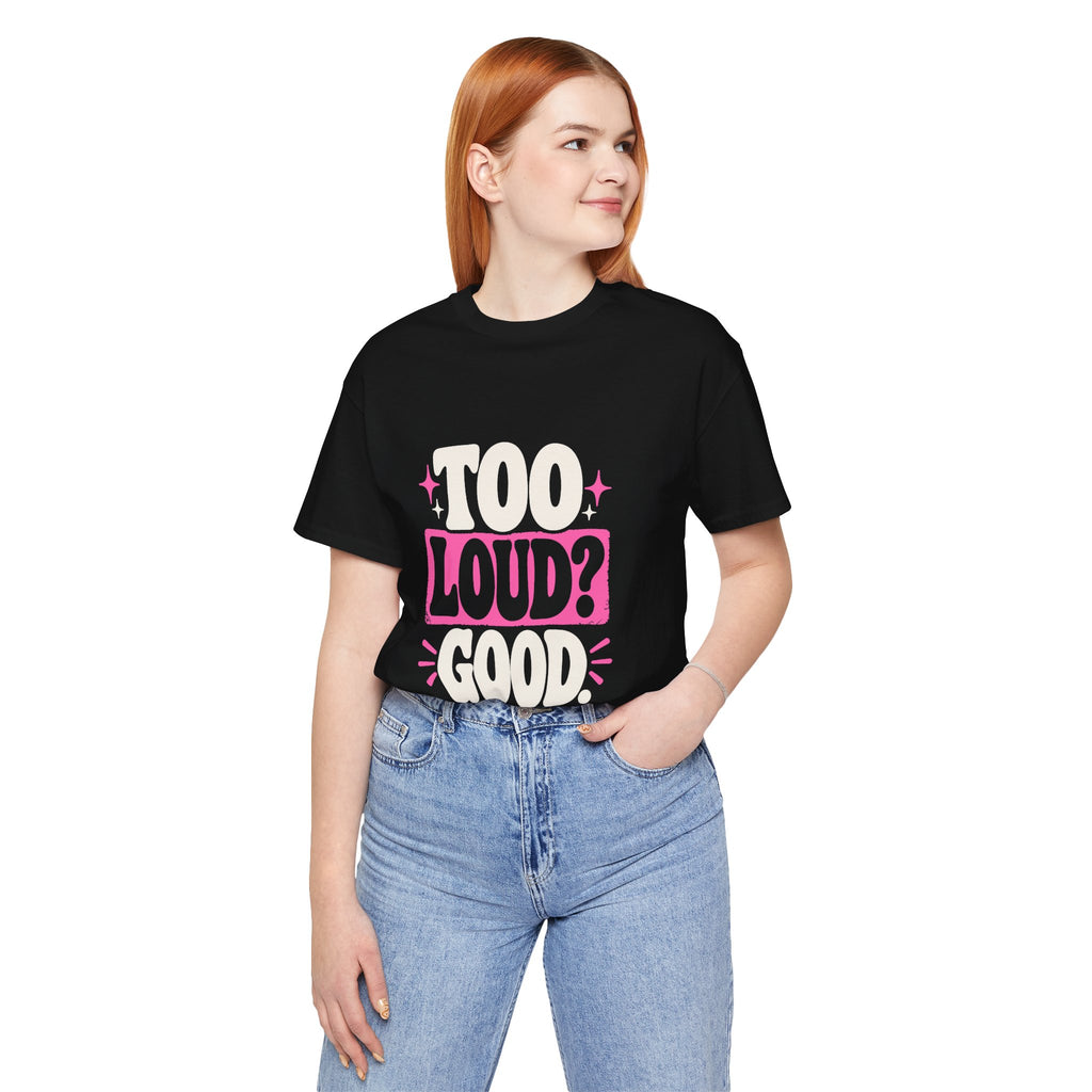 TOO LOUD? GOOD. Tee