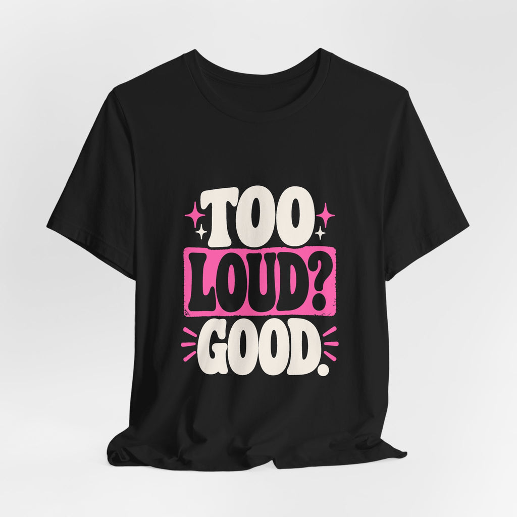 TOO LOUD? GOOD. Tee