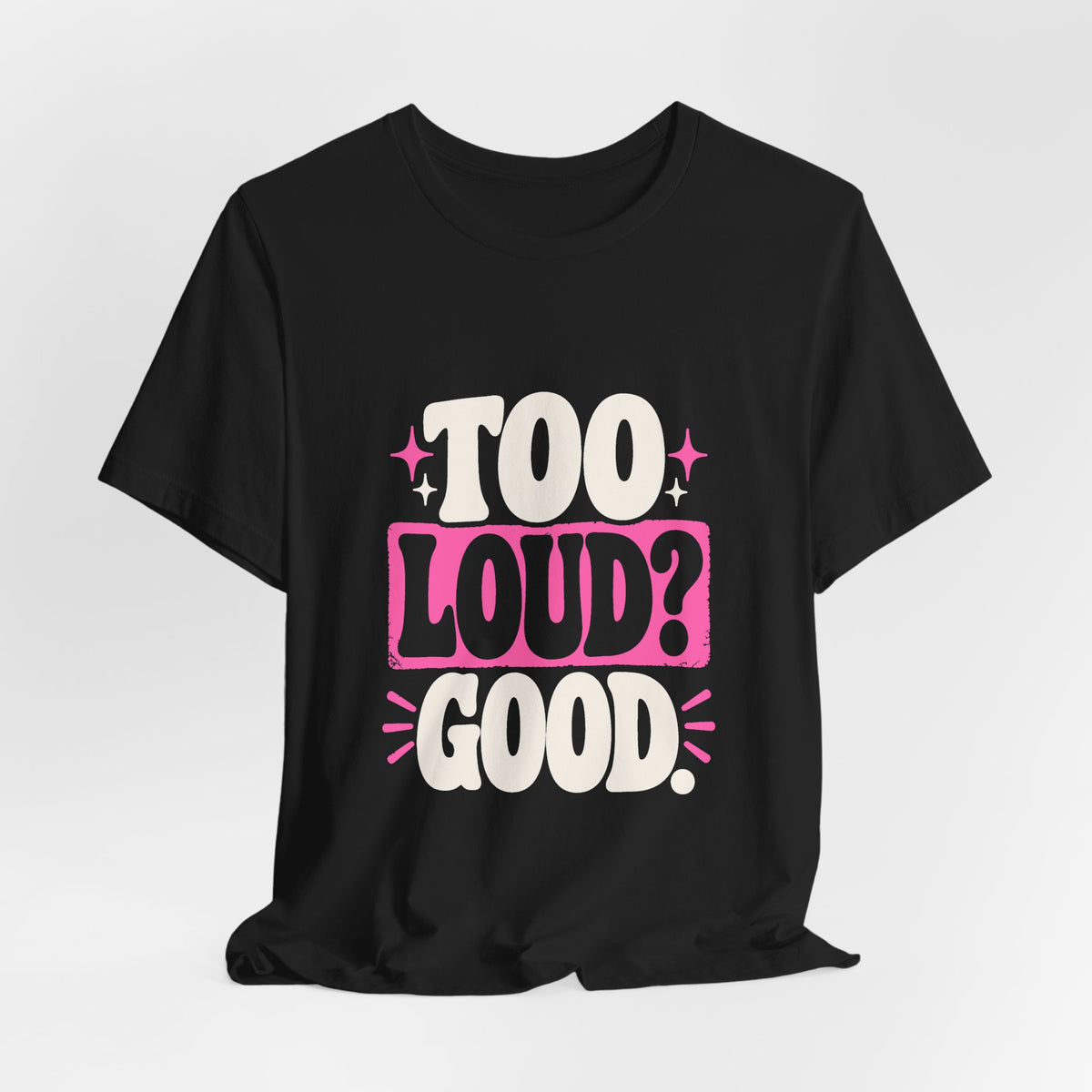 TOO LOUD? GOOD. Tee