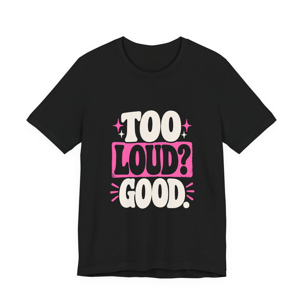 TOO LOUD? GOOD. Tee