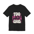 TOO LOUD? GOOD. Tee