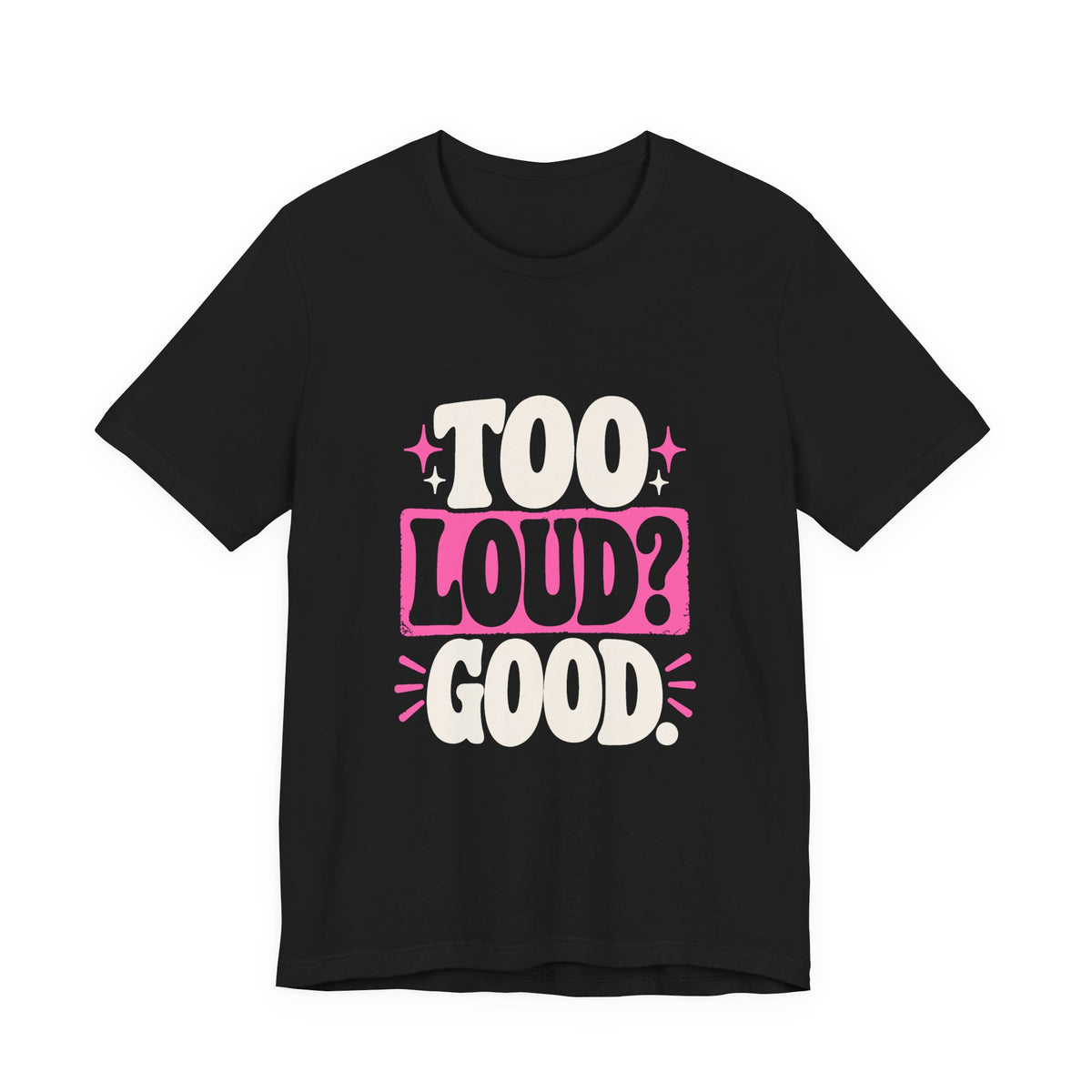 TOO LOUD? GOOD. Tee