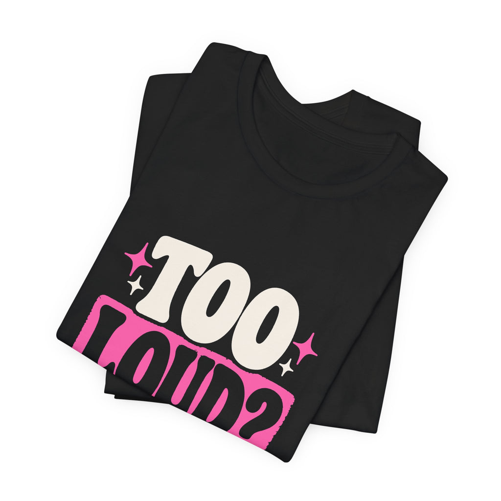 TOO LOUD? GOOD. Tee